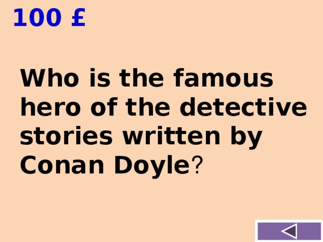  100 £ Who is the f а mous hero of the detective stories written by Conan Doyle ? 