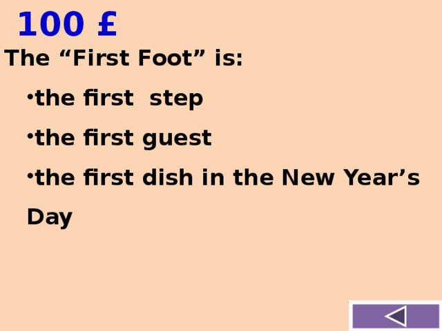  100 £ The “First Foot” is: the first step the first guest the first dish in the New Year’s Day the first step the first guest the first dish in the New Year’s Day  