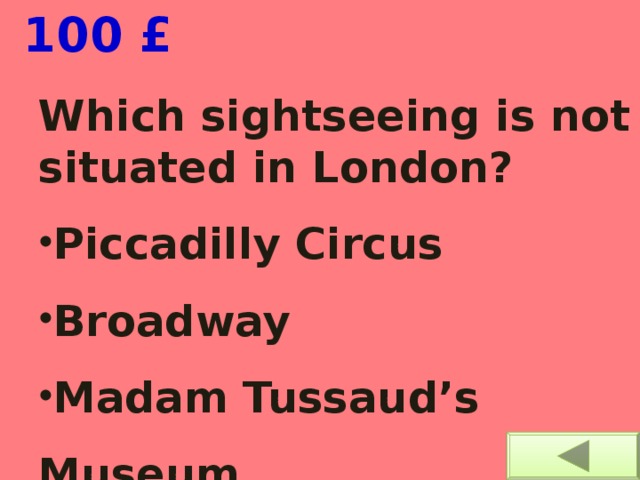  100 £ Which sightseeing is not situated in London? Piccadilly Circus Broadway Madam Tussaud’s Museum  