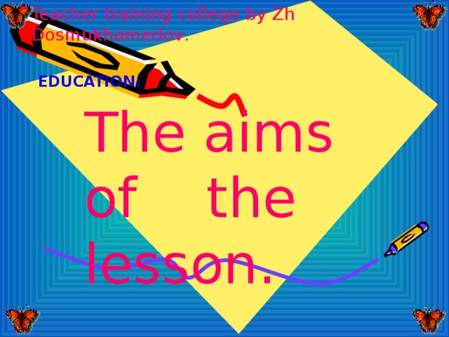 Teacher training college by Zh  Dosmukhamedov . EDUCATION : The aims of  the lesson .  