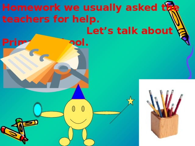  Homework we usually asked the teachers for help . Let’s talk about Primary School . 