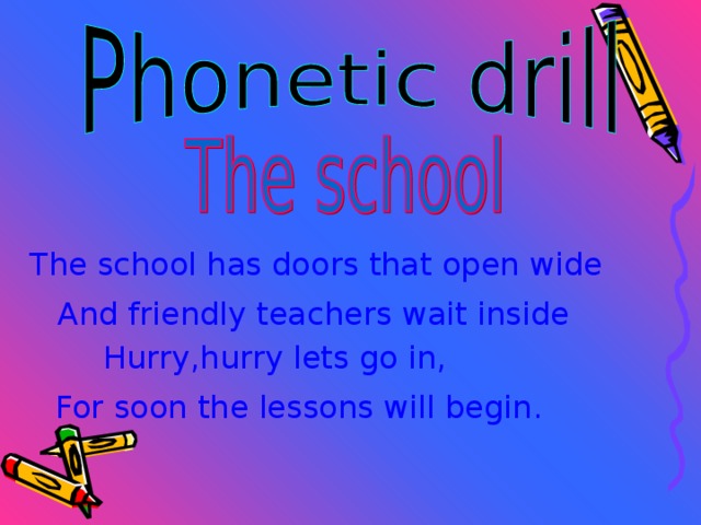 The school has doors that open wide And friendly teachers wait inside Hurry , hurry lets go in ,  For soon the lessons will begin . 