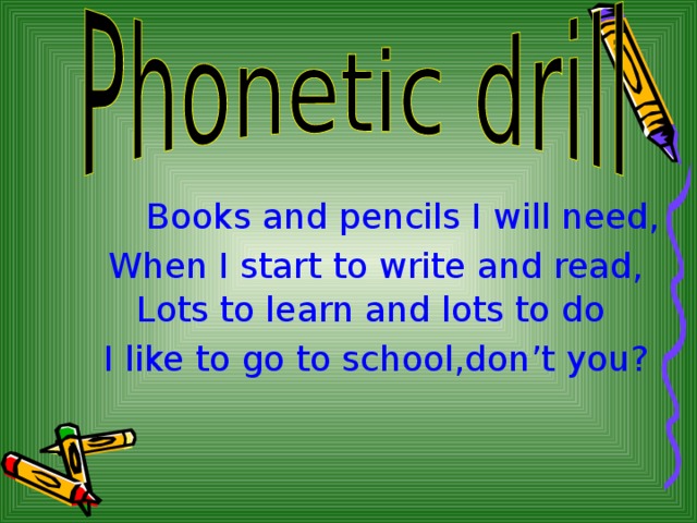 Books and pencils I will need , When I start to write and read , Lots to learn and lots to do I like to go to school , don’t you? 