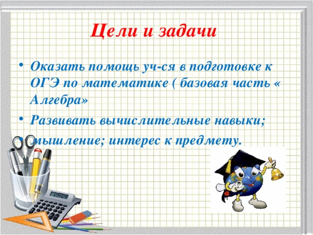 Цели и задачи Оказать помощь уч-ся в подготовке к ОГЭ по математике ( базовая часть « Алгебра» Развивать вычислительные навыки; мышление; интерес к предмету. 