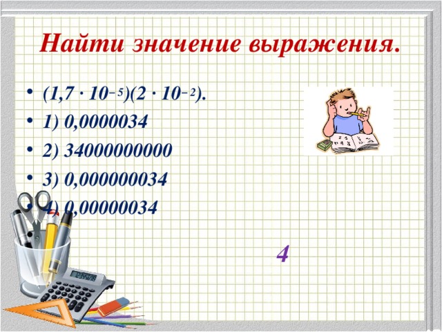 Найти значение выражения. (1,7 · 10 − 5 )(2 · 10 − 2 ). 1) 0,0000034 2) 34000000000 3) 0,000000034 4) 0,00000034 4 