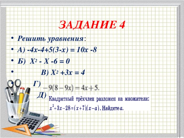  ЗАДАНИЕ 4 Решить уравнения : А) -4х-4+5(3-х) = 10х -8 Б) Х 2 - Х -6 = 0  В) Х 2 +3х = 4  Г)  Д)   