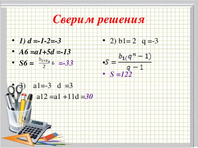 Сверим решения 1) d =-1-2=-3 A6 =a1+5d =-13 S6 = =-33  3) a1=-3 d =3  a12 =a1 +11d = 30 2) b1= 2 q =-3   S =122 