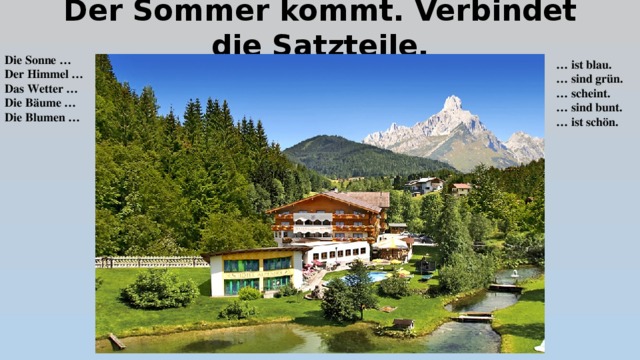 Der Sommer kommt. Verbindet die Satzteile. Die Sonne … Der Himmel … Das Wetter … Die Bäume … Die Blumen … … ist blau. … sind grün. … scheint. … sind bunt. … ist schön. 