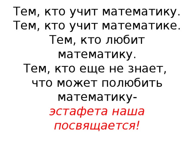 Тем, кто учит математику.  Тем, кто учит математике.  Тем, кто любит математику.  Тем, кто еще не знает,  что может полюбить математику-  эстафета наша посвящается! 