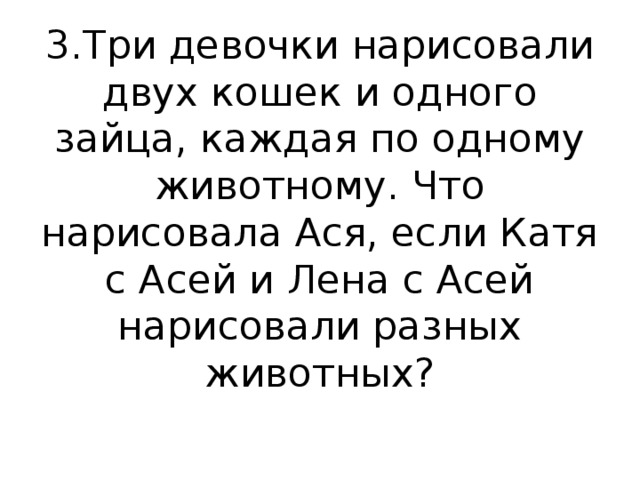 3.Три девочки нарисовали двух кошек и одного зайца, каждая по одному животному. Что нарисовала Ася, если Катя с Асей и Лена с Асей нарисовали разных животных?   