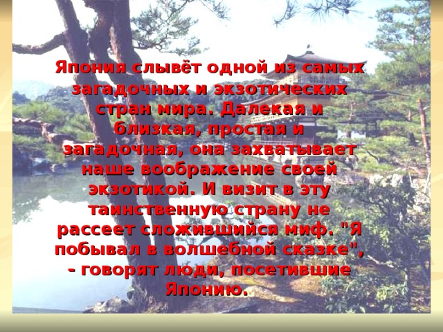 Япония слыв ё т одной из самых загадочных и экзотических стран мира. Далекая и близкая, простая и загадочная, она захватывает наше воображение своей экзотикой. И визит в эту таинственную страну не рассеет сложившийся миф. 