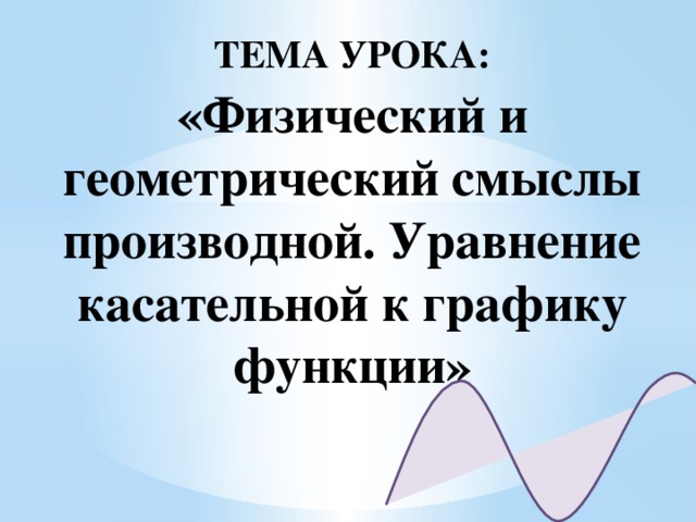 ТЕМА УРОКА: «Физический и геометрический смыслы производной. Уравнение касательной к графику функции» 