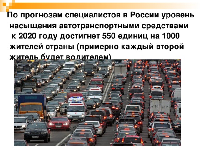  По прогнозам специалистов в России уровень насыщения автотранспортными средствами  к 2020 году достигнет 550 единиц на 1000 жителей страны (примерно каждый второй житель будет водителем) 