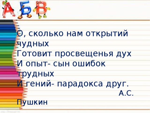 О, сколько нам открытий чудных Готовит просвещенья дух И опыт- сын ошибок трудных И гений- парадокса друг.  А.С. Пушкин 