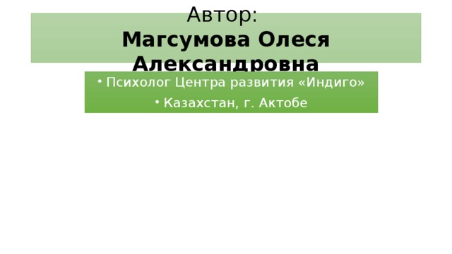 Автор:  Магсумова Олеся Александровна Психолог Центра развития «Индиго» Казахстан, г. Актобе 