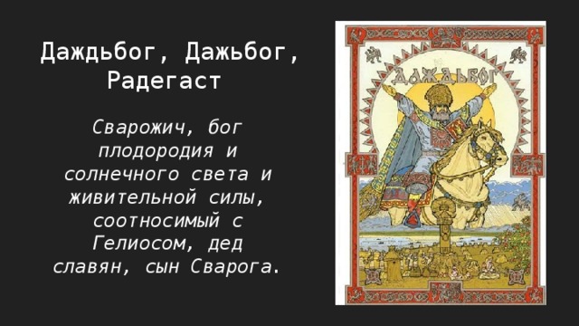 Даждьбог, Дажьбог, Радегаст Сварожич, бог плодородия и солнечного света и живительной силы, соотносимый с Гелиосом, дед славян, сын Сварога. 