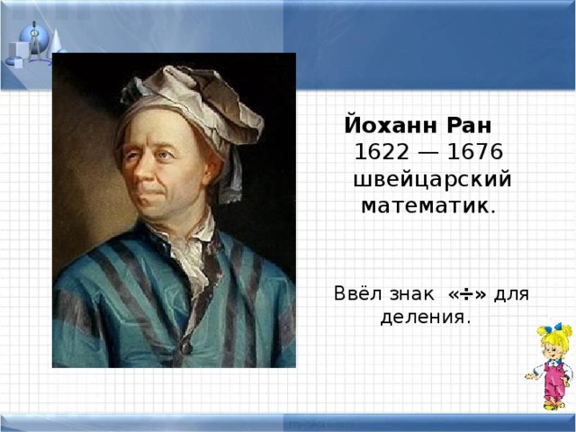 Йоханн Ран  1622 — 1676 швейцарский математик. Ввёл знак « ÷» для деления. 