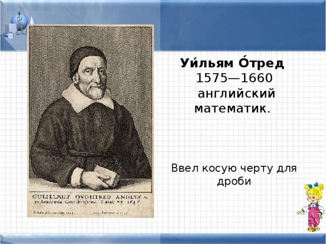 Уи́льям О́тред   1575—1660  английский математик. Ввел косую черту для дроби 