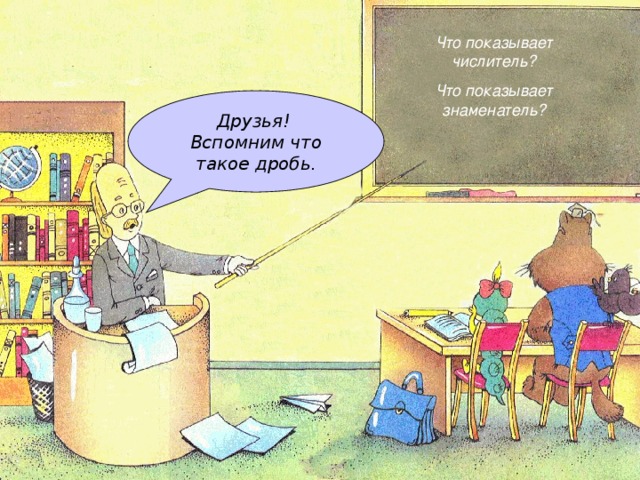 Что показывает числитель ? Что показывает знаменатель ? Друзья! Вспомним что такое дробь. 
