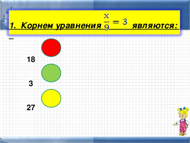  1. Корнем уравнения являются:  18  3  27 