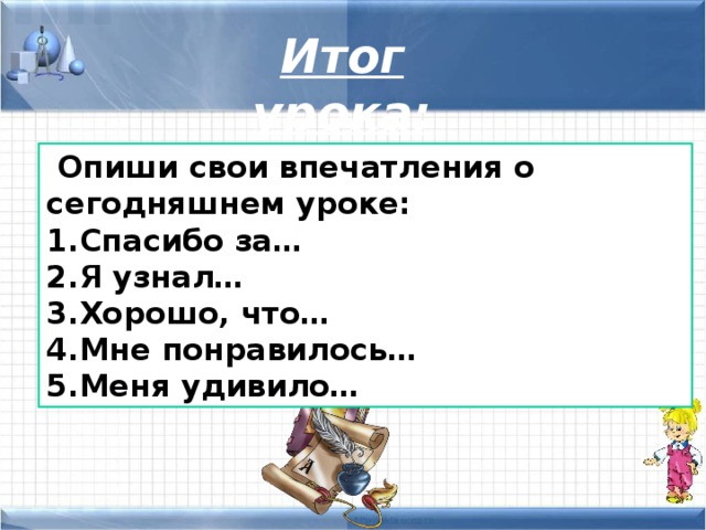 Итог урока:  Опиши свои впечатления о сегодняшнем уроке: Спасибо за… Я узнал… Хорошо, что… Мне понравилось… Меня удивило… 