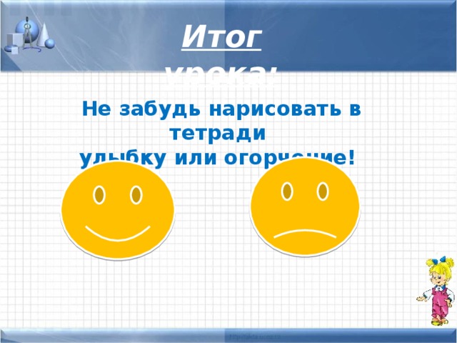 Итог урока: Не забудь нарисовать в тетради улыбку или огорчение! 