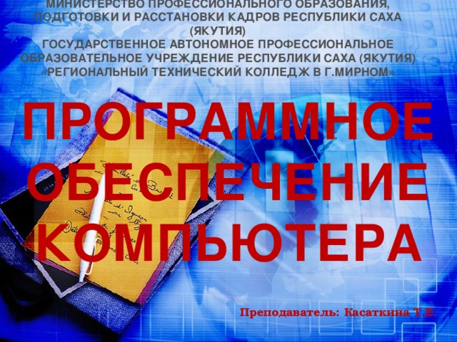 МИНИСТЕРСТВО ПРОФЕССИОНАЛЬНОГО ОБРАЗОВАНИЯ, ПОДГОТОВКИ И РАССТАНОВКИ КАДРОВ РЕСПУБЛИКИ САХА (ЯКУТИЯ) ГОСУДАРСТВЕННОЕ АВТОНОМНОЕ ПРОФЕССИОНАЛЬНОЕ ОБРАЗОВАТЕЛЬНОЕ УЧРЕЖДЕНИЕ РЕСПУБЛИКИ САХА (ЯКУТИЯ) «РЕГИОНАЛЬНЫЙ ТЕХНИЧЕСКИЙ КОЛЛЕДЖ В Г.МИРНОМ» ПРОГРАММНОЕ ОБЕСПЕЧЕНИЕ КОМПЬЮТЕРА Преподаватель: Касаткина Т.Е . 