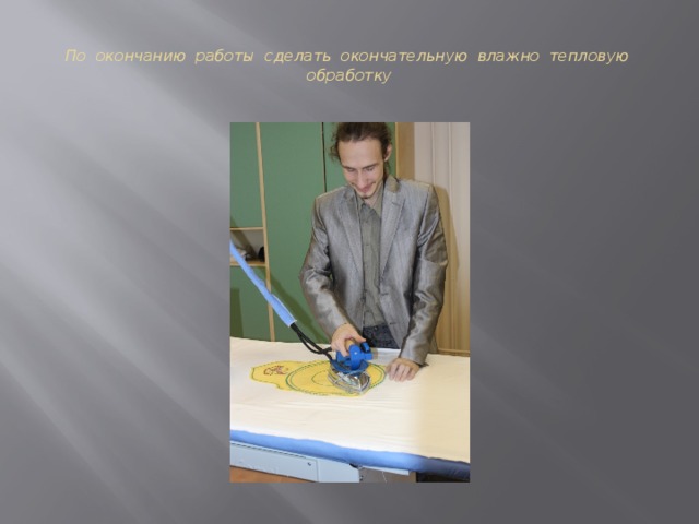 По окончанию работы сделать окончательную влажно тепловую обработку 