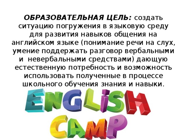 ОБРАЗОВАТЕЛЬНАЯ ЦЕЛЬ: создать ситуацию погружения в языковую среду для развития навыков общения на английском языке (понимание речи на слух, умение поддержать разговор вербальными и невербальными средствами) дающую естественную потребность и возможность использовать полученные в процессе школьного обучения знания и навыки.   