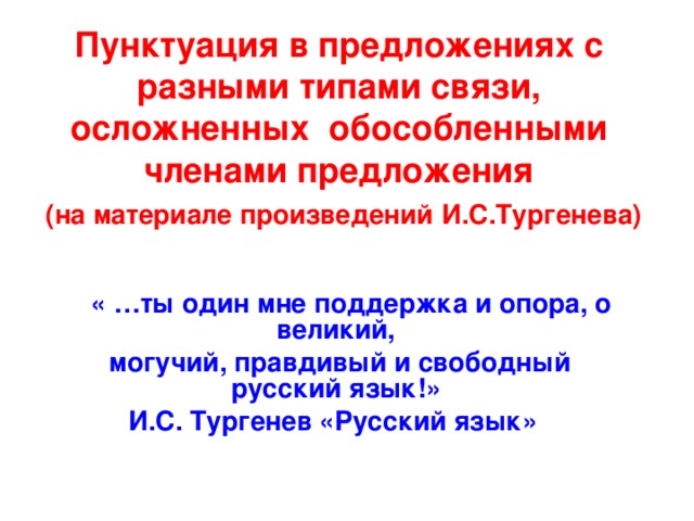 Пунктуация в предложениях с разными типами связи, осложненных обособленными членами предложения   (на материале произведений И.С.Тургенева)       « …ты один мне поддержка и опора, о великий,  могучий, правдивый и свободный русский язык!» И.С. Тургенев «Русский язык»  