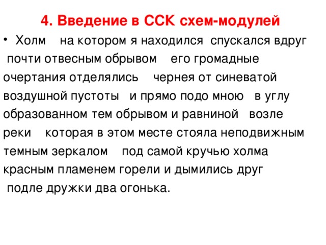 4. Введение в ССК схем-модулей  Холм на котором я находился спускался вдруг  почти отвесным обрывом его громадные очертания отделялись чернея от синеватой воздушной пустоты и прямо подо мною в углу образованном тем обрывом и равниной возле реки которая в этом месте стояла неподвижным темным зеркалом под самой кручью холма красным пламенем горели и дымились друг  подле дружки два огонька. 