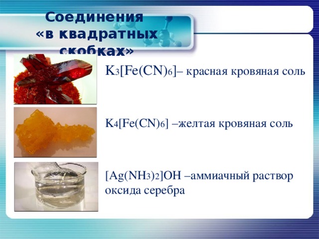 Соединения  «в квадратных скобках» K 3 [Fe(CN) 6 ] – красная кровяная соль K 4 [Fe(CN) 6 ] –желтая кровяная соль [Ag(NH 3 ) 2 ]OH –аммиачный раствор оксида серебра 