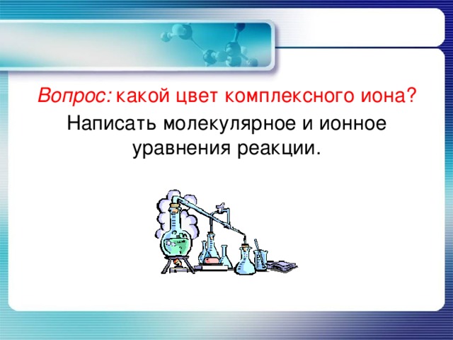 Вопрос: какой цвет комплексного иона? Написать молекулярное и ионное уравнения реакции. 