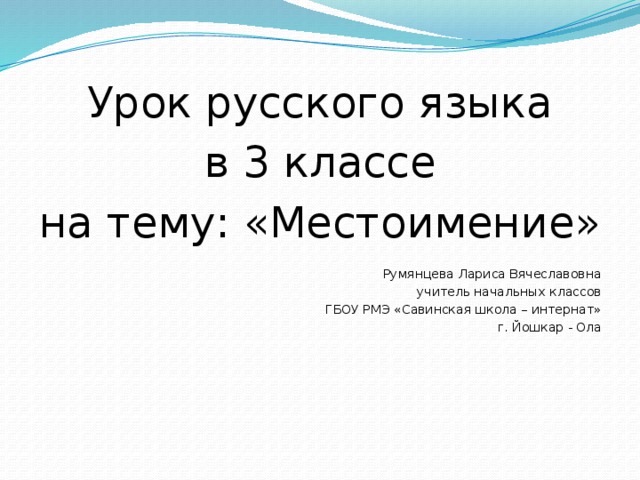 Урок русского языка в 3 классе на тему: «Местоимение» Румянцева Лариса Вячеславовна учитель начальных классов ГБОУ РМЭ «Савинская школа – интернат» г. Йошкар - Ола  
