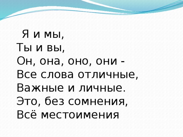  Я и мы,   Ты и вы,   Он, она, оно, они -   Все слова отличные,   Важные и личные.   Это, без сомнения,   Всё местоимения 