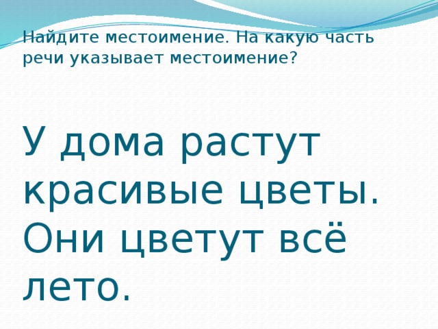 Найдите местоимение. На какую часть речи указывает местоимение?   У дома растут красивые цветы. Они цветут всё лето.  