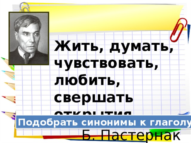 Жить, думать, чувствовать, любить, свершать открытия. Б. Пастернак Подобрать синонимы к глаголу думать 