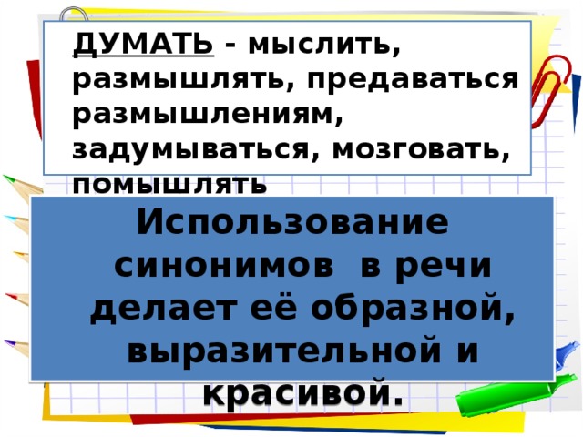 ДУМАТЬ - мыслить, размышлять, предаваться размышлениям, задумываться, мозговать, помышлять  Использование синонимов в речи делает её образной, выразительной и красивой. 