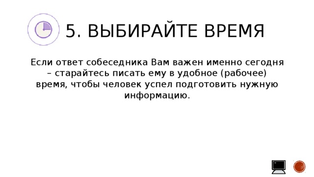 5. Выбирайте время Если ответ собеседника Вам важен именно сегодня – старайтесь писать ему в удобное (рабочее) время, чтобы человек успел подготовить нужную информацию. 