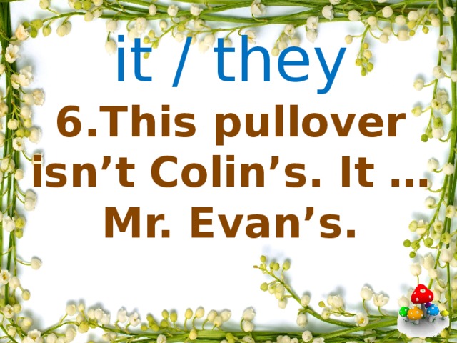 it / they    6.This pullover isn’t Colin’s. It … Mr. Evan’s.                  