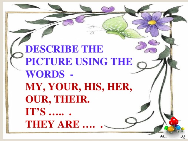 Describe the picture using the words - my, your, his, her, our, their. It’s ….. . They are …. .  