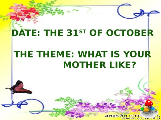Date: the 31 st of October  The theme: What is your  mother like? 