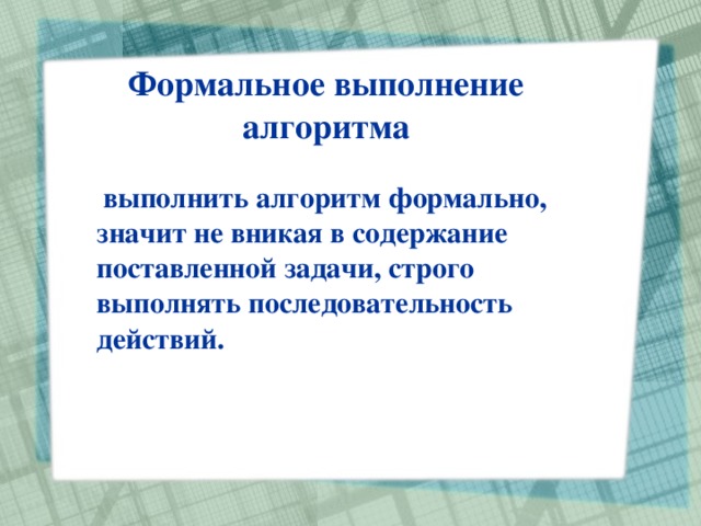 Формальное выполнение алгоритма  выполнить алгоритм формально, значит не вникая в содержание поставленной задачи, строго выполнять последовательность действий. 