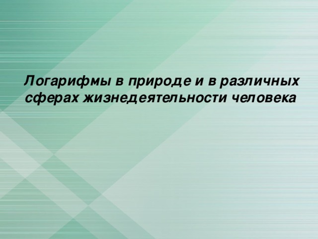 Логарифмы в природе и в различных сферах жизнедеятельности человека 