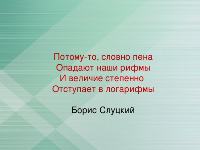 Потому-то, словно пена  Опадают наши рифмы  И величие степенно   Отступает в логарифмы   Борис Слуцкий   