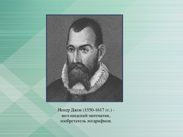 Непер Джон (1550-1617 гг.) - шотландский математик, изобретатель логарифмов. 