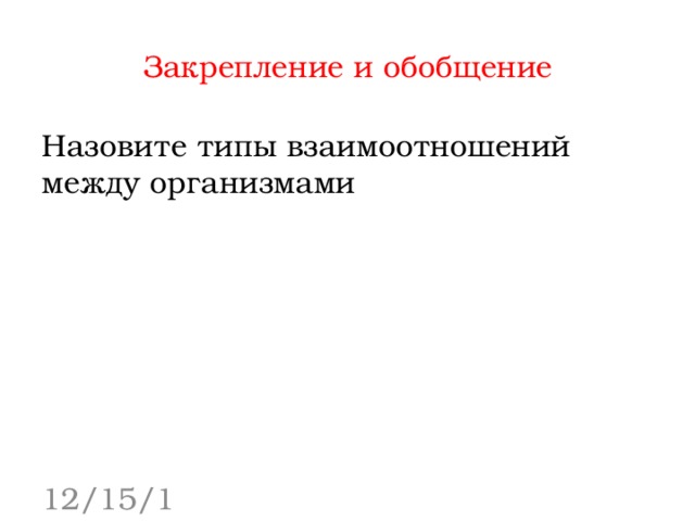 Закрепление и обобщение Назовите типы взаимоотношений между организмами 12/15/16 