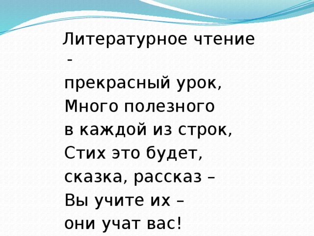   Литературное чтение -  прекрасный урок,   Много полезного  в каждой из строк,  Стих это будет,  сказка, рассказ –  Вы учите их –  они учат вас! 
