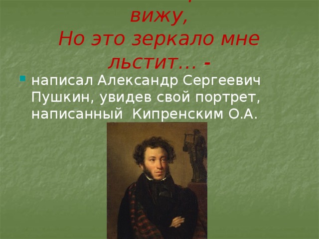Себя как в зеркале я вижу,  Но это зеркало мне льстит… -   написал Александр Сергеевич Пушкин, увидев свой портрет, написанный Кипренским О.А.  