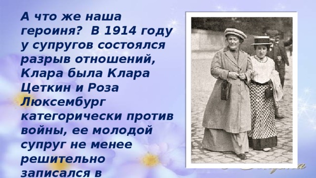 А что же наша героиня? В 1914 году у супругов состоялся разрыв отношений, Клара была Клара Цеткин и Роза Люксембург категорически против войны, ее молодой супруг не менее решительно записался в добровольцы и ушел на войну 